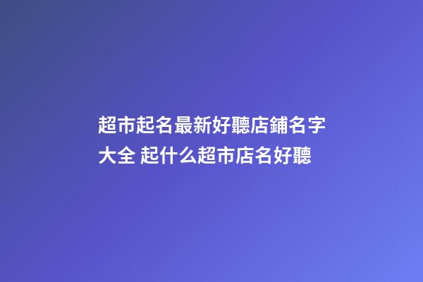 超市起名最新好聽店鋪名字大全 起什么超市店名好聽-第1張-店鋪起名-玄機派
